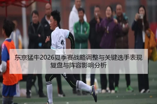 东京猛牛2026夏季赛战略调整与关键选手表现复盘与阵容影响分析