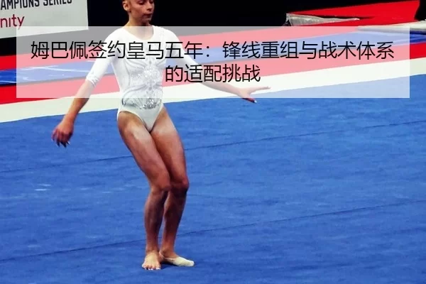 姆巴佩签约皇马五年：锋线重组与战术体系的适配挑战
